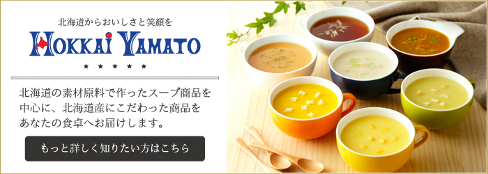 北海道からおいしさと笑顔を HOKKAI YAMATO 北海大和//北海道の素材原料で作ったスープ商品を中心に、北海道産にこだわった商品をあなたの食卓へお届けします。//もっと詳しく知りたい方はこちら